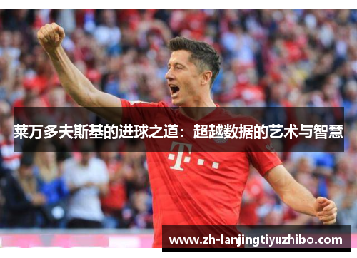 莱万多夫斯基的进球之道：超越数据的艺术与智慧