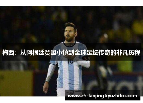 梅西：从阿根廷贫困小镇到全球足坛传奇的非凡历程