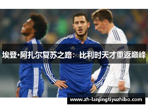 埃登·阿扎尔复苏之路：比利时天才重返巅峰