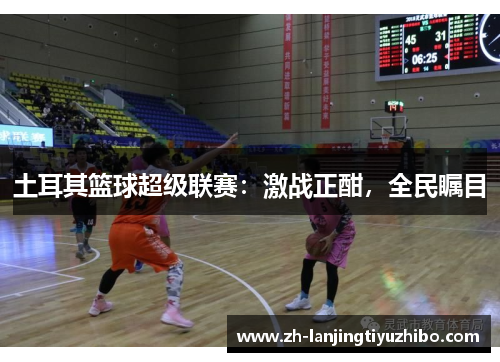 土耳其篮球超级联赛：激战正酣，全民瞩目