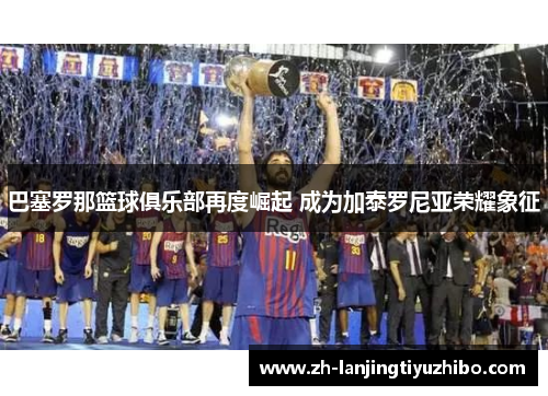 巴塞罗那篮球俱乐部再度崛起 成为加泰罗尼亚荣耀象征