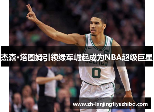 杰森·塔图姆引领绿军崛起成为NBA超级巨星