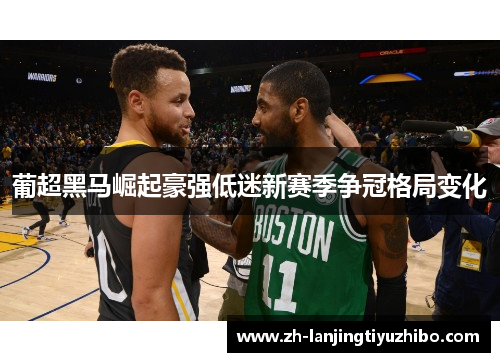 葡超黑马崛起豪强低迷新赛季争冠格局变化