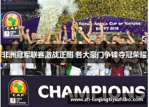 非洲冠军联赛激战正酣 各大豪门争锋夺冠荣耀