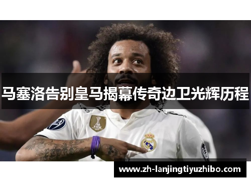 马塞洛告别皇马揭幕传奇边卫光辉历程