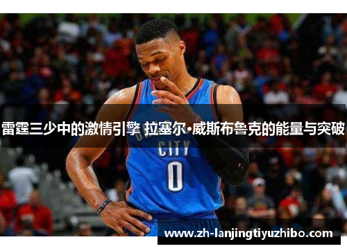 雷霆三少中的激情引擎 拉塞尔·威斯布鲁克的能量与突破