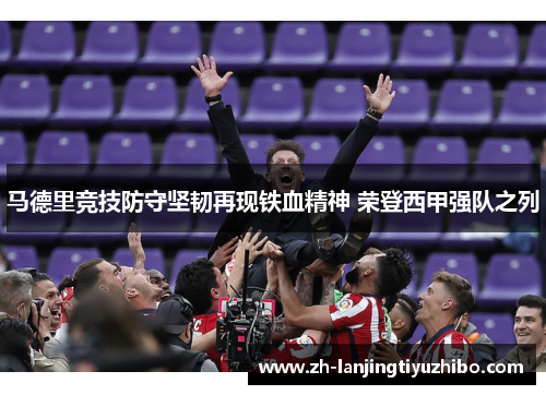 马德里竞技防守坚韧再现铁血精神 荣登西甲强队之列