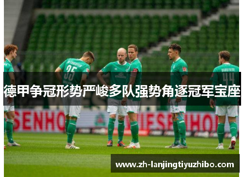 德甲争冠形势严峻多队强势角逐冠军宝座