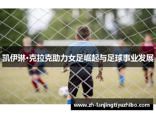 凯伊琳·克拉克助力女足崛起与足球事业发展