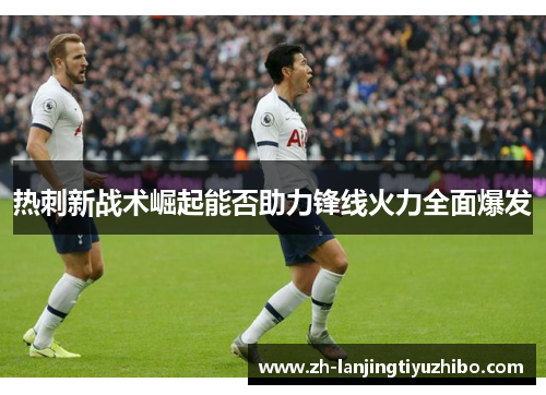 热刺新战术崛起能否助力锋线火力全面爆发