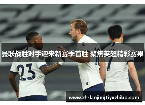 曼联战胜对手迎来新赛季首胜 聚焦英超精彩赛果