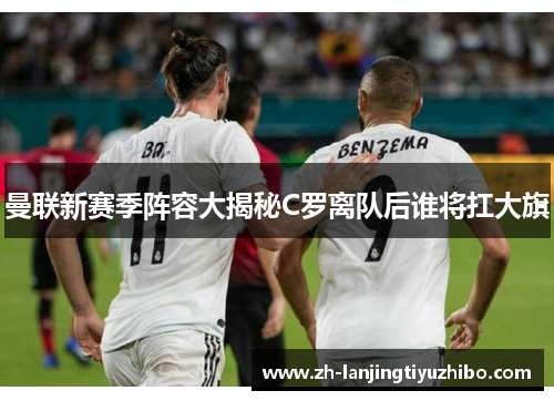 曼联新赛季阵容大揭秘C罗离队后谁将扛大旗