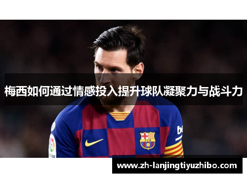 梅西如何通过情感投入提升球队凝聚力与战斗力