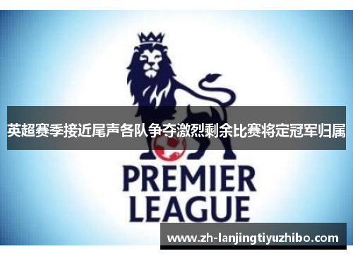 英超赛季接近尾声各队争夺激烈剩余比赛将定冠军归属