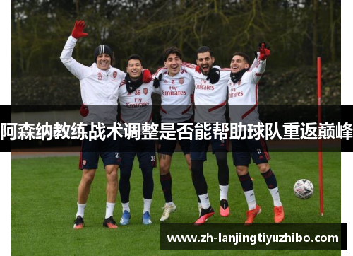 阿森纳教练战术调整是否能帮助球队重返巅峰