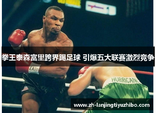 拳王泰森富里跨界踢足球 引爆五大联赛激烈竞争