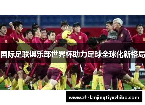 国际足联俱乐部世界杯助力足球全球化新格局