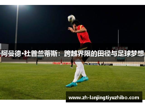 阿曼德·杜普兰蒂斯：跨越界限的田径与足球梦想