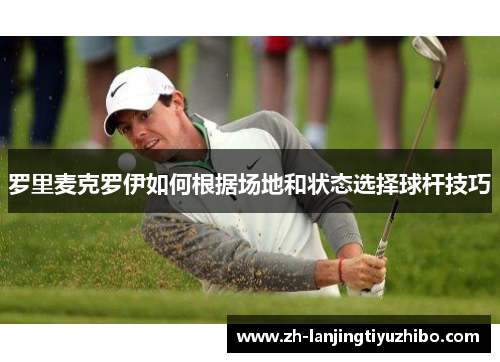 罗里麦克罗伊如何根据场地和状态选择球杆技巧