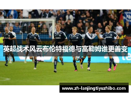 英超战术风云布伦特福德与富勒姆谁更善变