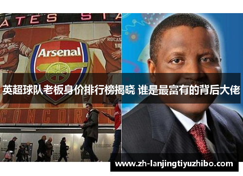 英超球队老板身价排行榜揭晓 谁是最富有的背后大佬