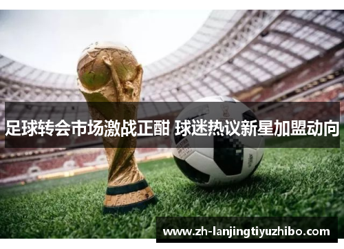 足球转会市场激战正酣 球迷热议新星加盟动向