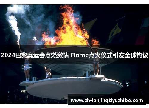 2024巴黎奥运会点燃激情 Flame点火仪式引发全球热议