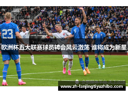 欧洲杯五大联赛球员转会风云激荡 谁将成为新星
